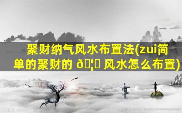聚财纳气风水布置法(zui
简单的聚财的 🦋 风水怎么布置)